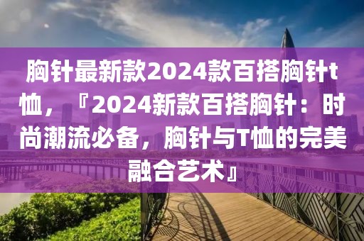 胸針最新款2024款百搭胸針t恤，『2024新款百搭胸針：時尚潮流必備，胸針與T恤的完美融合藝術(shù)』