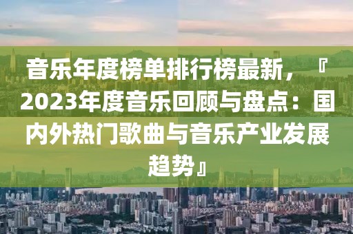 音樂年度榜單排行榜最新，『2023年度音樂回顧與盤點：國內(nèi)外熱門歌曲與音樂產(chǎn)業(yè)發(fā)展趨勢』
