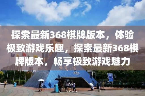 探索最新368棋牌版本，體驗(yàn)極致游戲樂(lè)趣，探索最新368棋牌版本，暢享極致游戲魅力