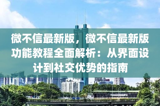 微不信最新版，微不信最新版功能教程全面解析：從界面設計到社交優(yōu)勢的指南