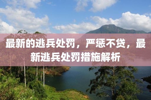 最新的逃兵處罰，嚴懲不貸，最新逃兵處罰措施解析