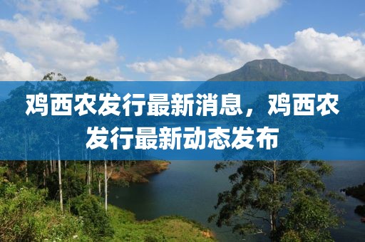 雞西農(nóng)發(fā)行最新消息，雞西農(nóng)發(fā)行最新動(dòng)態(tài)發(fā)布