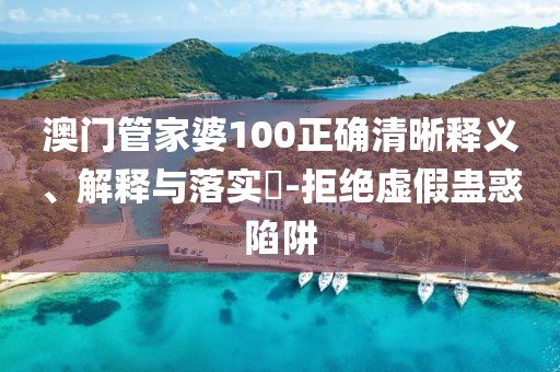 澳門管家婆100正確清晰釋義、解釋與落實(shí)?-拒絕虛假蠱惑陷阱