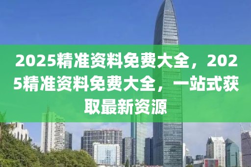 2025精準(zhǔn)資料免費(fèi)大全，2025精準(zhǔn)資料免費(fèi)大全，一站式獲取最新資源