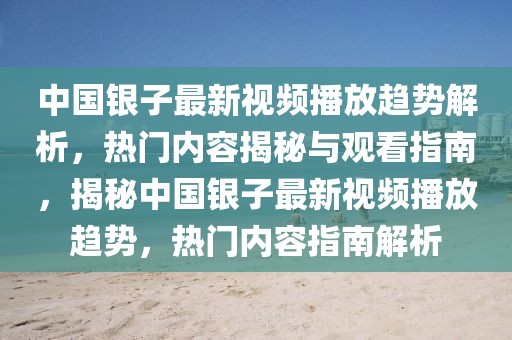 中國銀子最新視頻播放趨勢(shì)解析，熱門內(nèi)容揭秘與觀看指南，揭秘中國銀子最新視頻播放趨勢(shì)，熱門內(nèi)容指南解析