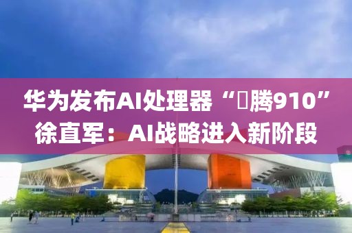 華為發(fā)布AI處理器“昇騰910”徐直軍：AI戰(zhàn)略進入新階段