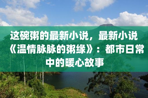 這碗粥的最新小說，最新小說《溫情脈脈的粥緣》：都市日常中的暖心故事