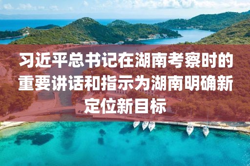 習(xí)近平總書記在湖南考察時的重要講話和指示為湖南明確新定位新目標