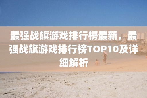 最強(qiáng)戰(zhàn)旗游戲排行榜最新，最強(qiáng)戰(zhàn)旗游戲排行榜TOP10及詳細(xì)解析