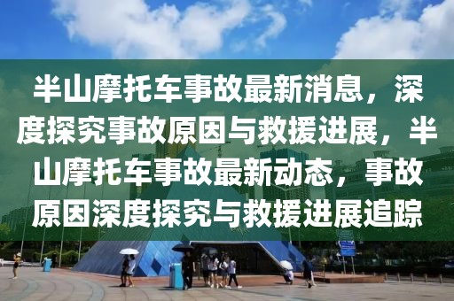 半山摩托車(chē)事故最新消息，深度探究事故原因與救援進(jìn)展，半山摩托車(chē)事故最新動(dòng)態(tài)，事故原因深度探究與救援進(jìn)展追蹤