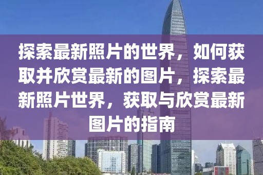 探索最新照片的世界，如何獲取并欣賞最新的圖片，探索最新照片世界，獲取與欣賞最新圖片的指南
