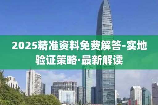 2025精準(zhǔn)資料免費(fèi)解答-實(shí)地驗(yàn)證策略·最新解讀