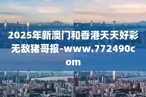 2025年新澳門和香港天天好彩無敵豬哥報(bào)-www.772490com