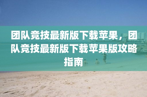 團(tuán)隊(duì)競技最新版下載蘋果，團(tuán)隊(duì)競技最新版下載蘋果版攻略指南