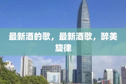 最新酒的歌，最新酒歌，醉美旋律