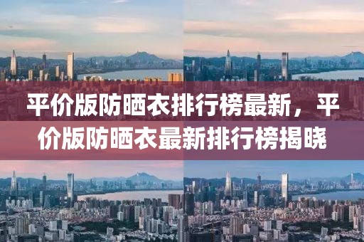 平價(jià)版防曬衣排行榜最新，平價(jià)版防曬衣最新排行榜揭曉
