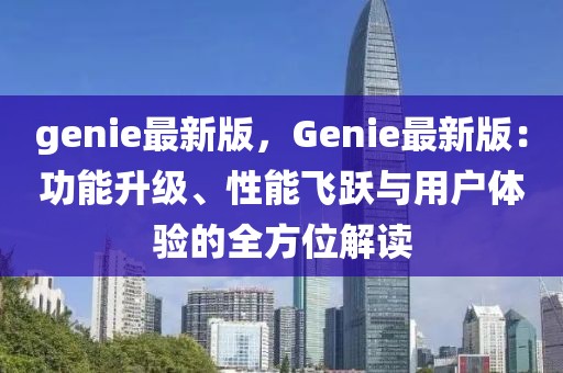 genie最新版，Genie最新版：功能升級、性能飛躍與用戶體驗的全方位解讀