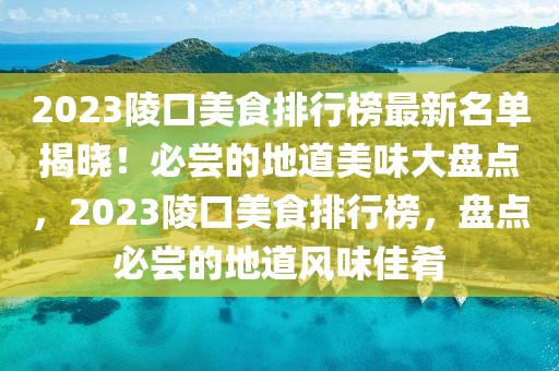 2023陵口美食排行榜最新名單揭曉！必嘗的地道美味大盤點，2023陵口美食排行榜，盤點必嘗的地道風味佳肴