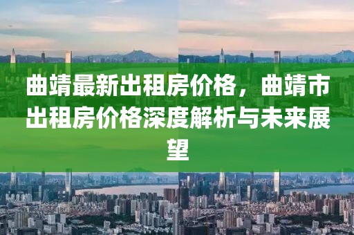 曲靖最新出租房價(jià)格，曲靖市出租房價(jià)格深度解析與未來展望
