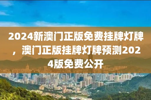 2024新澳門(mén)正版免費(fèi)掛牌燈牌，澳門(mén)正版掛牌燈牌預(yù)測(cè)2024版免費(fèi)公開(kāi)