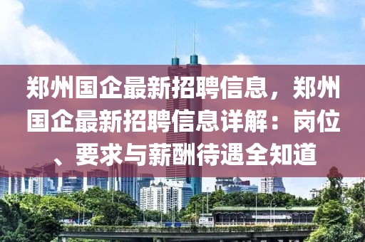 鄭州國企最新招聘信息，鄭州國企最新招聘信息詳解：崗位、要求與薪酬待遇全知道
