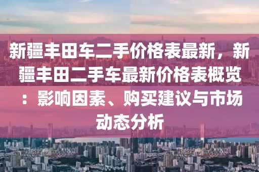 新疆豐田車二手價(jià)格表最新，新疆豐田二手車最新價(jià)格表概覽：影響因素、購(gòu)買建議與市場(chǎng)動(dòng)態(tài)分析