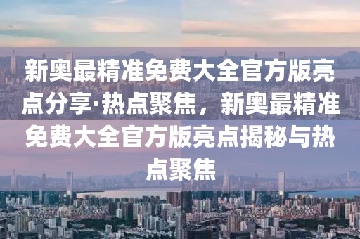 新奧最精準免費大全官方版亮點分享·熱點聚焦，新奧最精準免費大全官方版亮點揭秘與熱點聚焦