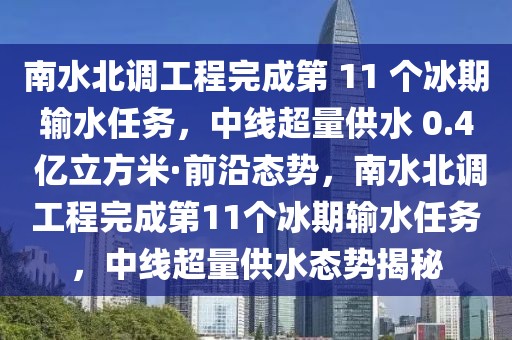 南水北調(diào)工程完成第 11 個(gè)冰期輸水任務(wù)，中線超量供水 0.4 億立方米·前沿態(tài)勢(shì)，南水北調(diào)工程完成第11個(gè)冰期輸水任務(wù)，中線超量供水態(tài)勢(shì)揭秘