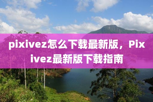 pixivez怎么下載最新版，Pixivez最新版下載指南