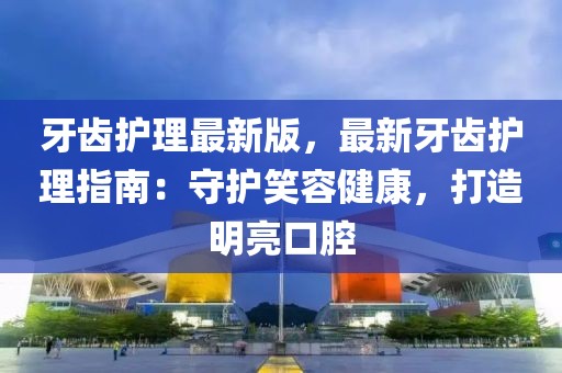 牙齒護(hù)理最新版，最新牙齒護(hù)理指南：守護(hù)笑容健康，打造明亮口腔
