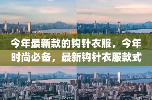 今年最新款的鉤針衣服，今年時尚必備，最新鉤針衣服款式