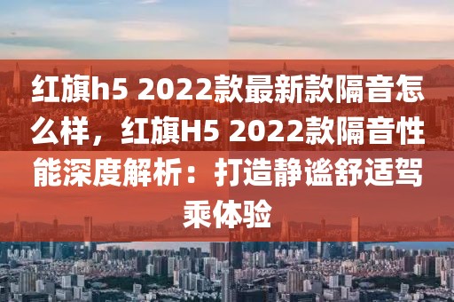 紅旗h5 2022款最新款隔音怎么樣，紅旗H5 2022款隔音性能深度解析：打造靜謐舒適駕乘體驗(yàn)