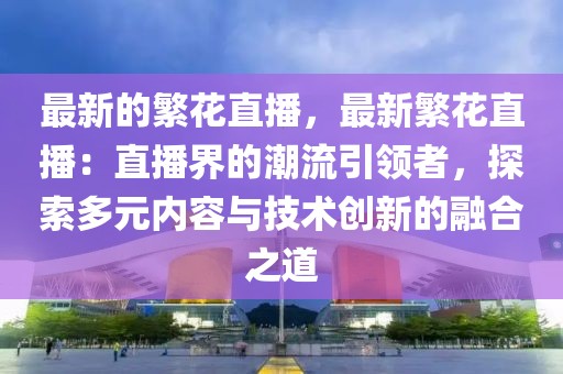 最新的繁花直播，最新繁花直播：直播界的潮流引領(lǐng)者，探索多元內(nèi)容與技術(shù)創(chuàng)新的融合之道