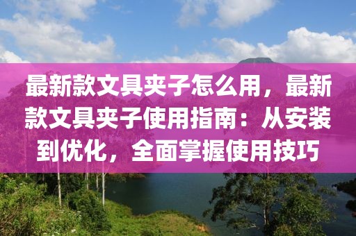 最新款文具夾子怎么用，最新款文具夾子使用指南：從安裝到優(yōu)化，全面掌握使用技巧