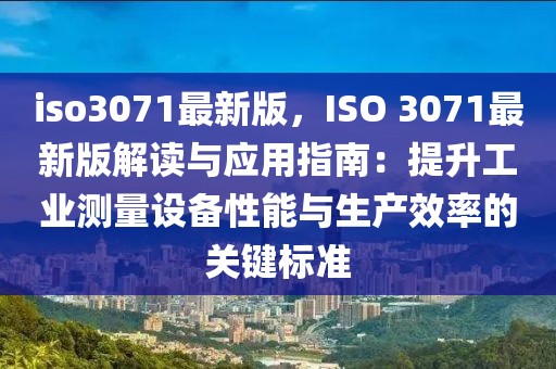 iso3071最新版，ISO 3071最新版解讀與應(yīng)用指南：提升工業(yè)測量設(shè)備性能與生產(chǎn)效率的關(guān)鍵標(biāo)準(zhǔn)