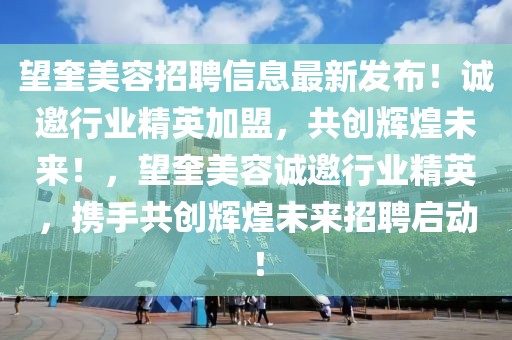 望奎美容招聘信息最新發(fā)布！誠邀行業(yè)精英加盟，共創(chuàng)輝煌未來！，望奎美容誠邀行業(yè)精英，攜手共創(chuàng)輝煌未來招聘啟動！