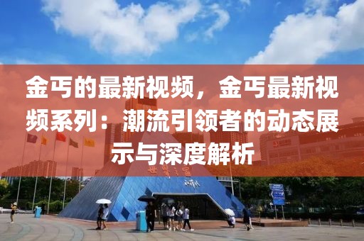 金丐的最新視頻，金丐最新視頻系列：潮流引領(lǐng)者的動態(tài)展示與深度解析