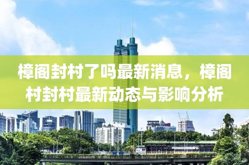 樟閣封村了嗎最新消息，樟閣村封村最新動態(tài)與影響分析