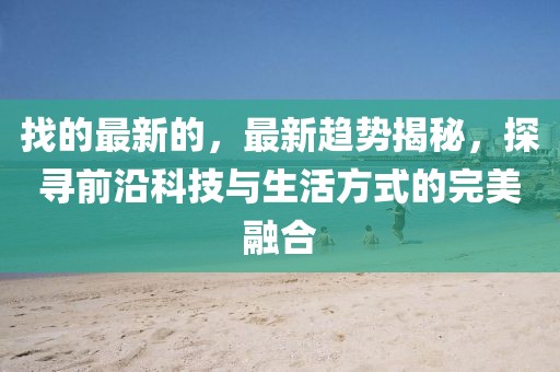 找的最新的，最新趨勢(shì)揭秘，探尋前沿科技與生活方式的完美融合