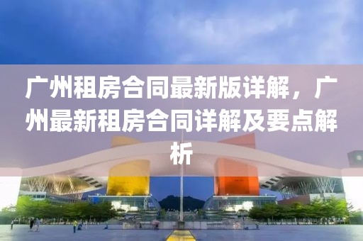 廣州租房合同最新版詳解，廣州最新租房合同詳解及要點解析