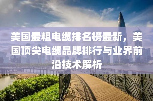 美國最粗電纜排名榜最新，美國頂尖電纜品牌排行與業(yè)界前沿技術(shù)解析