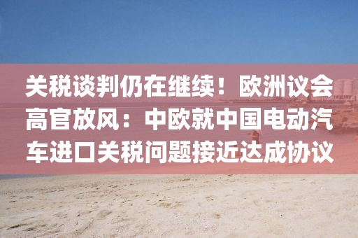 關(guān)稅談判仍在繼續(xù)！歐洲議會高官放風(fēng)：中歐就中國電動汽車進(jìn)口關(guān)稅問題接近達(dá)成協(xié)議