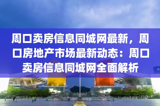周口賣房信息同城網(wǎng)最新，周口房地產(chǎn)市場最新動(dòng)態(tài)：周口賣房信息同城網(wǎng)全面解析