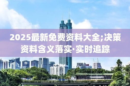 2025最新免費(fèi)資料大全;決策資料含義落實(shí)·實(shí)時(shí)追蹤