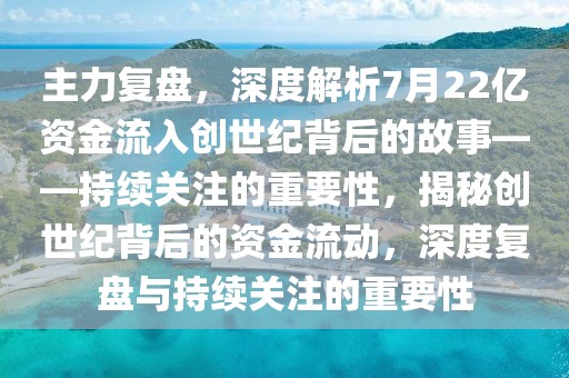 主力復(fù)盤(pán)，深度解析7月22億資金流入創(chuàng)世紀(jì)背后的故事——持續(xù)關(guān)注的重要性，揭秘創(chuàng)世紀(jì)背后的資金流動(dòng)，深度復(fù)盤(pán)與持續(xù)關(guān)注的重要性