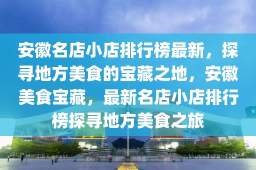 安徽名店小店排行榜最新，探尋地方美食的寶藏之地，安徽美食寶藏，最新名店小店排行榜探尋地方美食之旅