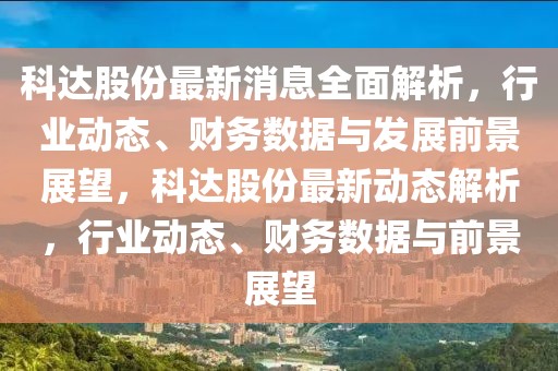 科達(dá)股份最新消息全面解析，行業(yè)動(dòng)態(tài)、財(cái)務(wù)數(shù)據(jù)與發(fā)展前景展望，科達(dá)股份最新動(dòng)態(tài)解析，行業(yè)動(dòng)態(tài)、財(cái)務(wù)數(shù)據(jù)與前景展望