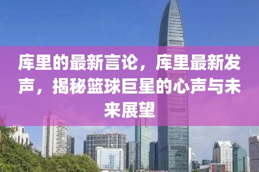 庫里的最新言論，庫里最新發(fā)聲，揭秘籃球巨星的心聲與未來展望