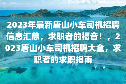 2023年最新唐山小車(chē)司機(jī)招聘信息匯總，求職者的福音！，2023唐山小車(chē)司機(jī)招聘大全，求職者的求職指南