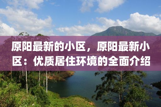 原陽最新的小區(qū)，原陽最新小區(qū)：優(yōu)質(zhì)居住環(huán)境的全面介紹